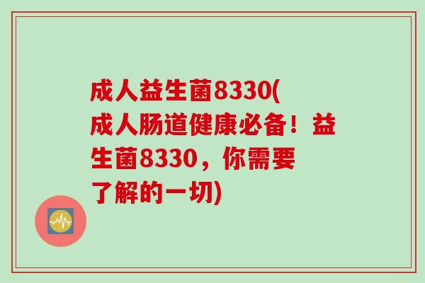 成人益生菌8330(成人肠道健康必备！益生菌8330，你需要了解的一切)
