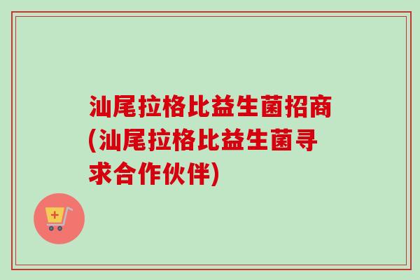 汕尾拉格比益生菌招商(汕尾拉格比益生菌寻求合作伙伴) 汕尾拉格比益生菌招商(汕尾拉格比益生菌寻求合作伙伴)