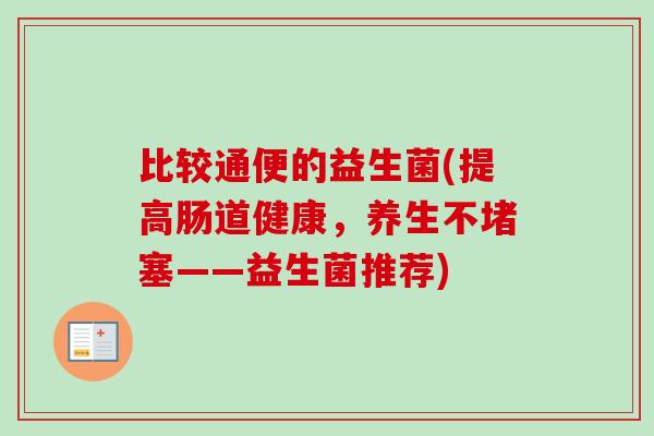 比较通便的益生菌(提高肠道健康，养生不堵塞——益生菌推荐)