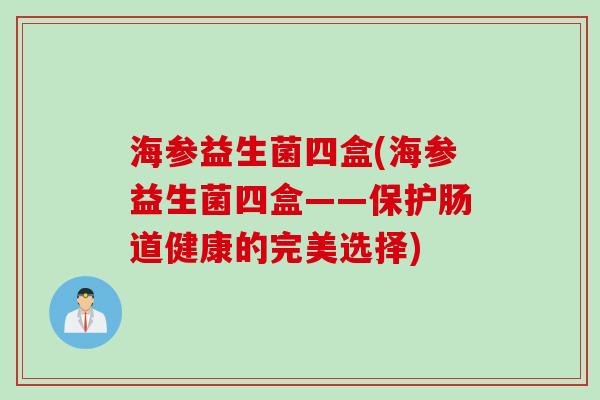 海参益生菌四盒(海参益生菌四盒——保护肠道健康的完美选择)