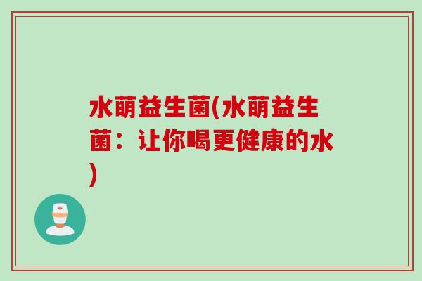 水萌益生菌(水萌益生菌:让你喝更健康的水) 水萌益生菌(水萌益生菌:让你喝更健康的水)