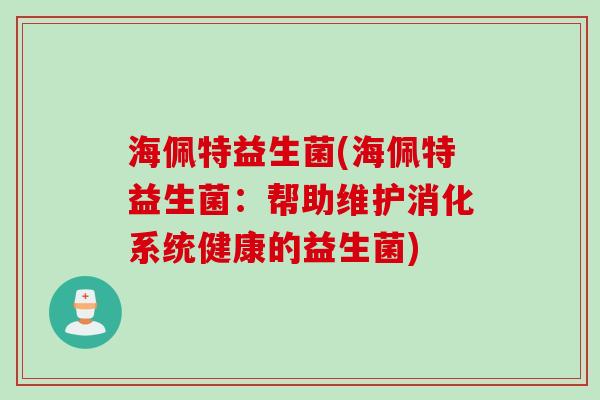 海佩特益生菌(海佩特益生菌：帮助维护消化系统健康的益生菌)