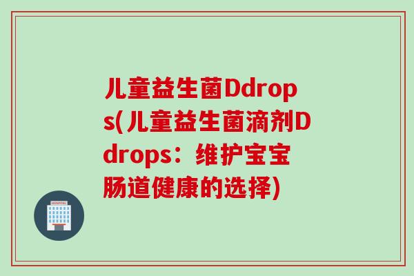 儿童益生菌Ddrops(儿童益生菌滴剂Ddrops：维护宝宝肠道健康的选择)