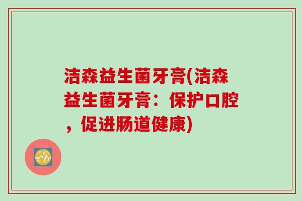 洁森益生菌牙膏(洁森益生菌牙膏:保护口腔,促进肠道健康) 洁森益生菌牙膏(洁森益生菌牙膏:保护口腔,促进肠道健康)