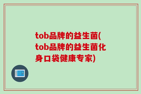tob品牌的益生菌(tob品牌的益生菌化身口袋健康专家) tob品牌的益生菌(tob品牌的益生菌化身口袋健康专家)