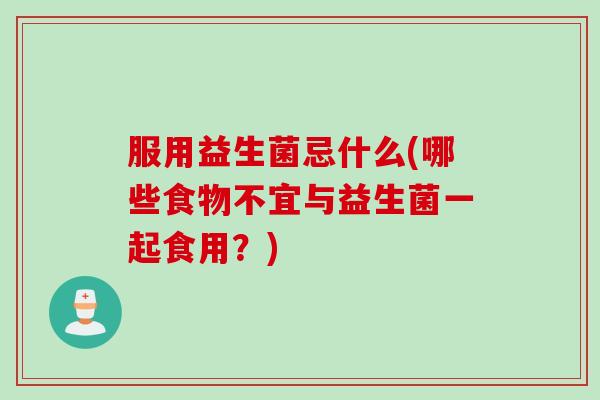 服用益生菌忌什么(哪些食物不宜与益生菌一起食用?) 服用益生菌忌什么(哪些食物不宜与益生菌一起食用?)