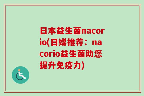 日本益生菌nacorio(日媒推荐:nacorio益生菌助您提升力) 日本益生菌nacorio(日媒推荐:nacorio益生菌助您提升力)
