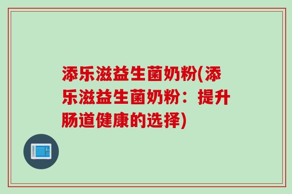 添乐滋益生菌奶粉(添乐滋益生菌奶粉:提升肠道健康的选择) 添乐滋益生菌奶粉(添乐滋益生菌奶粉:提升肠道健康的选择)