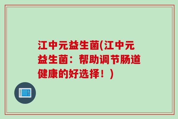 江中元益生菌(江中元益生菌:帮助调节肠道健康的好选择!) 江中元益生菌(江中元益生菌:帮助调节肠道健康的好选择!)