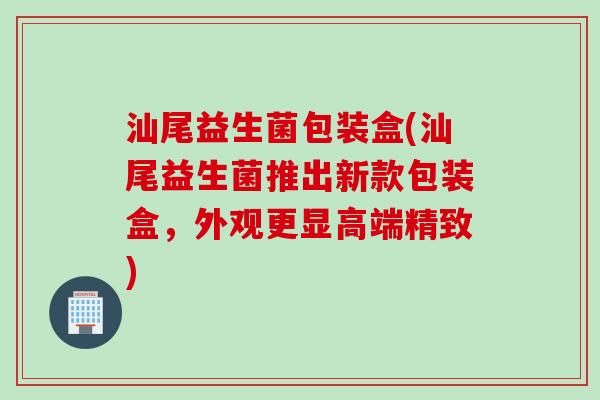 汕尾益生菌包装盒(汕尾益生菌推出新款包装盒,外观更显高端精致) 汕尾益生菌包装盒(汕尾益生菌推出新款包装盒,外观更显高端精致)