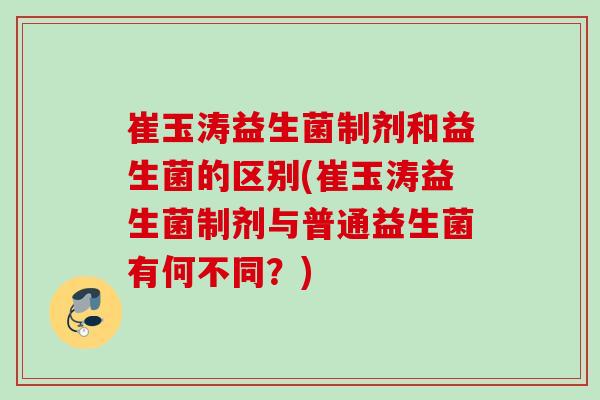 崔玉涛益生菌制剂和益生菌的区别(崔玉涛益生菌制剂与普通益生菌有何不同？)