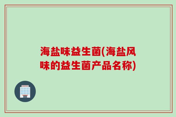 海盐味益生菌(海盐风味的益生菌产品名称) 海盐味益生菌(海盐风味的益生菌产品名称)