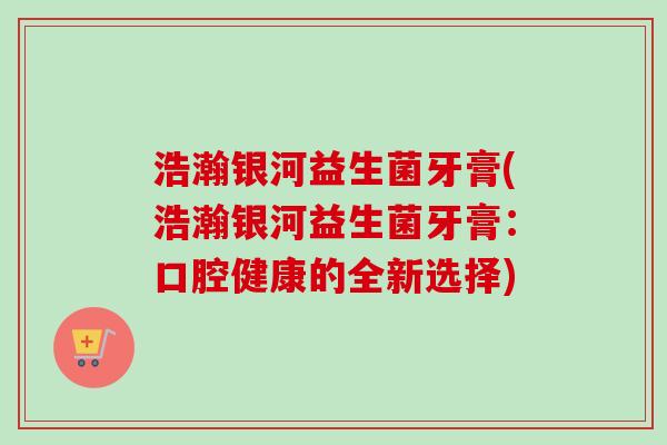 浩瀚银河益生菌牙膏(浩瀚银河益生菌牙膏：口腔健康的全新选择)