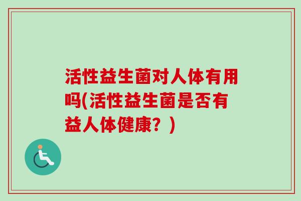 活性益生菌对人体有用吗(活性益生菌是否有益人体健康？)