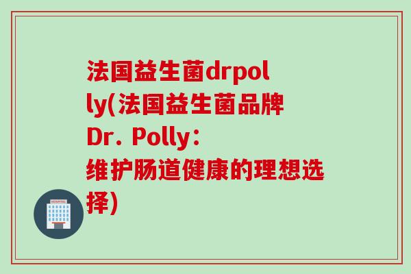 法国益生菌drpolly(法国益生菌品牌Dr. Polly：维护肠道健康的理想选择)