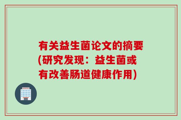有关益生菌论文的摘要(研究发现:益生菌或有改善肠道健康作用) 有关益生菌论文的摘要(研究发现:益生菌或有改善肠道健康作用)