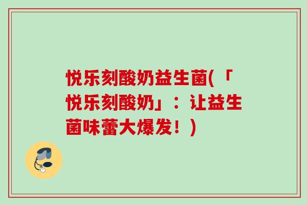 悦乐刻酸奶益生菌(「悦乐刻酸奶」：让益生菌味蕾大爆发！)