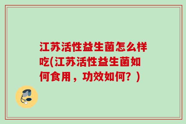 江苏活性益生菌怎么样吃(江苏活性益生菌如何食用，功效如何？)