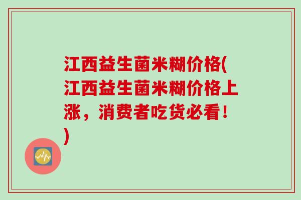 江西益生菌米糊价格(江西益生菌米糊价格上涨，消费者吃货必看！)