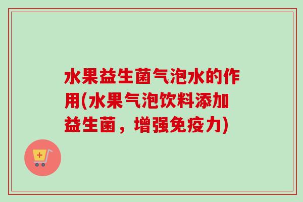 水果益生菌气泡水的作用(水果气泡饮料添加益生菌，增强力)