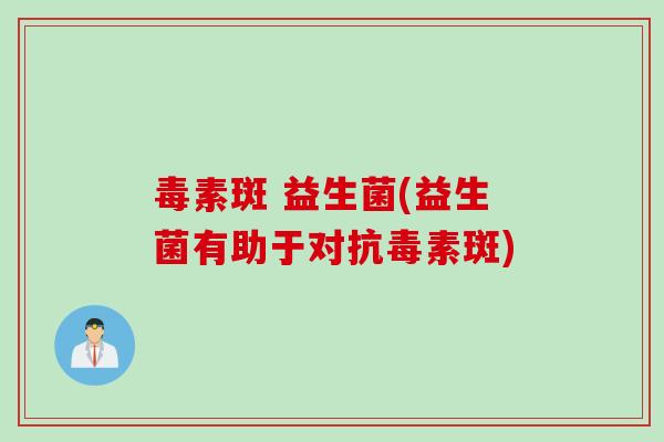 毒素斑 益生菌(益生菌有助于对抗毒素斑)