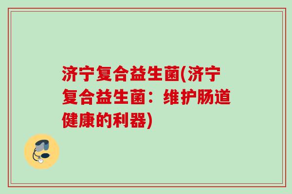济宁复合益生菌(济宁复合益生菌:维护肠道健康的利器) 济宁复合益生菌(济宁复合益生菌:维护肠道健康的利器)