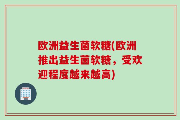 欧洲益生菌软糖(欧洲推出益生菌软糖，受欢迎程度越来越高)