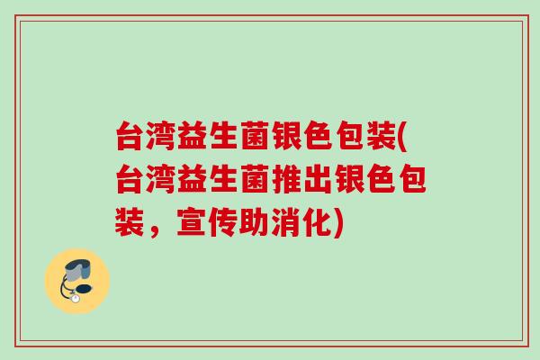 台湾益生菌银色包装(台湾益生菌推出银色包装，宣传助消化)