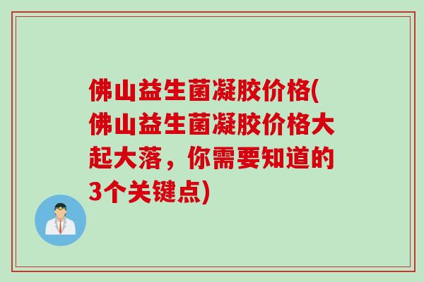 佛山益生菌凝胶价格(佛山益生菌凝胶价格大起大落，你需要知道的3个关键点)