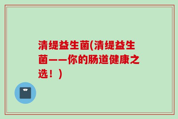 清缇益生菌(清缇益生菌——你的肠道健康之选！)
