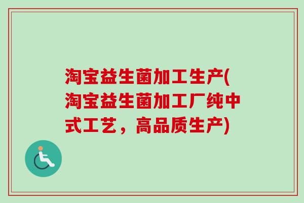 淘宝益生菌加工生产(淘宝益生菌加工厂纯中式工艺，高品质生产)