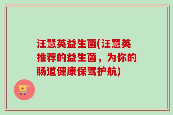 汪慧英益生菌(汪慧英推荐的益生菌,为你的肠道健康保驾护航) 汪慧英益生菌(汪慧英推荐的益生菌,为你的肠道健康保驾护航)