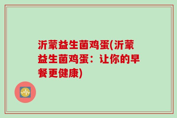 沂蒙益生菌鸡蛋(沂蒙益生菌鸡蛋:让你的早餐更健康) 沂蒙益生菌鸡蛋(沂蒙益生菌鸡蛋:让你的早餐更健康)