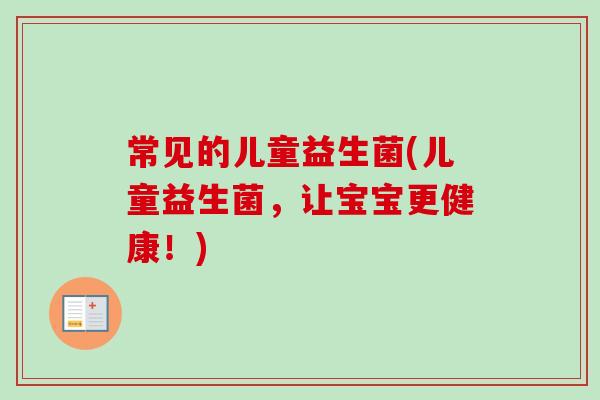 常见的儿童益生菌(儿童益生菌,让宝宝更健康!) 常见的儿童益生菌(儿童益生菌,让宝宝更健康!)