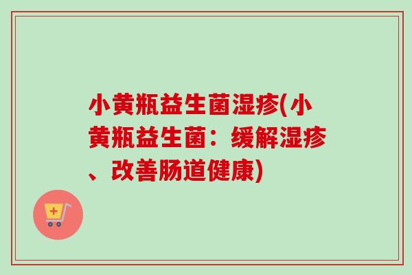 小黄瓶益生菌(小黄瓶益生菌:缓解、改善肠道健康) 小黄瓶益生菌(小黄瓶益生菌:缓解、改善肠道健康)