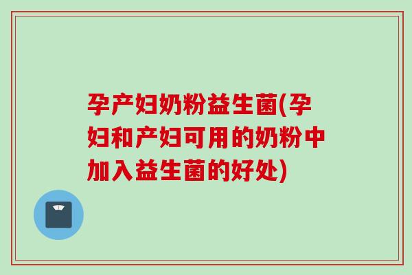 孕产妇奶粉益生菌(孕妇和产妇可用的奶粉中加入益生菌的好处)