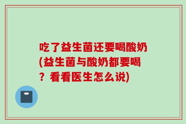 吃了益生菌还要喝酸奶(益生菌与酸奶都要喝?看看医生怎么说) 吃了益生菌还要喝酸奶(益生菌与酸奶都要喝?看看医生怎么说)