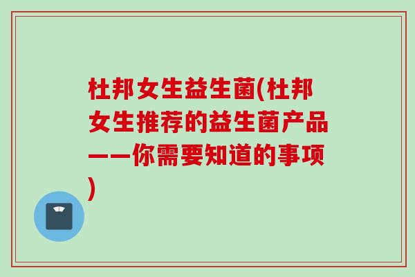 杜邦女生益生菌(杜邦女生推荐的益生菌产品——你需要知道的事项) 杜邦女生益生菌(杜邦女生推荐的益生菌产品——你需要知道的事项)