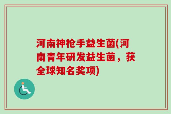 河南神枪手益生菌(河南青年研发益生菌，获全球知名奖项)