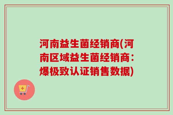 河南益生菌经销商(河南区域益生菌经销商:爆极致认证销售数据) 河南益生菌经销商(河南区域益生菌经销商:爆极致认证销售数据)