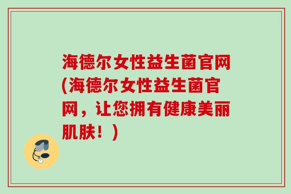 海德尔女性益生菌官网(海德尔女性益生菌官网，让您拥有健康美丽肌肤！)