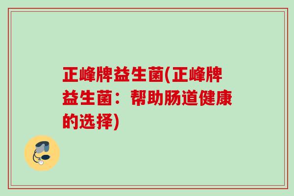 正峰牌益生菌(正峰牌益生菌:帮助肠道健康的选择) 正峰牌益生菌(正峰牌益生菌:帮助肠道健康的选择)
