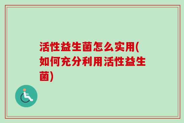 活性益生菌怎么实用(如何充分利用活性益生菌)
