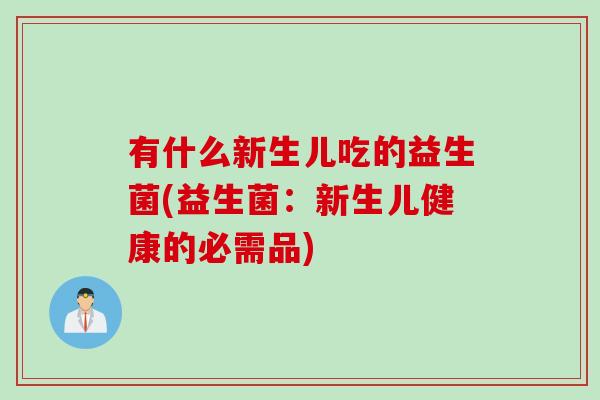 有什么新生儿吃的益生菌(益生菌:新生儿健康的必需品) 有什么新生儿吃的益生菌(益生菌:新生儿健康的必需品)