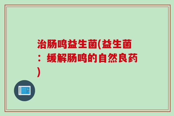 肠鸣益生菌(益生菌:缓解肠鸣的自然良药) 肠鸣益生菌(益生菌:缓解肠鸣的自然良药)