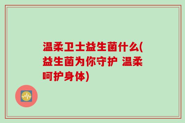 温柔卫士益生菌什么(益生菌为你守护 温柔呵护身体) 温柔卫士益生菌什么(益生菌为你守护 温柔呵护身体)