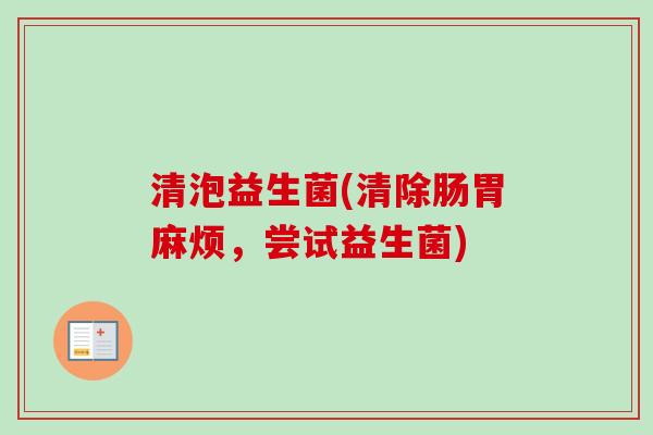 清泡益生菌(清除肠胃麻烦,尝试益生菌) 清泡益生菌(清除肠胃麻烦,尝试益生菌)