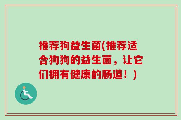 推荐狗益生菌(推荐适合狗狗的益生菌，让它们拥有健康的肠道！)