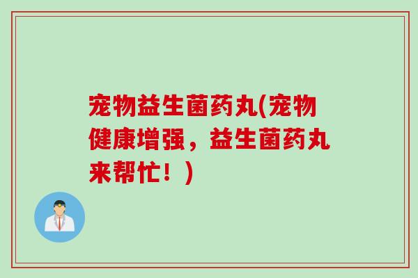 宠物益生菌药丸(宠物健康增强，益生菌药丸来帮忙！)