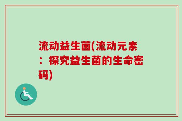 流动益生菌(流动元素:探究益生菌的生命密码) 流动益生菌(流动元素:探究益生菌的生命密码)